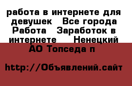 работа в интернете для девушек - Все города Работа » Заработок в интернете   . Ненецкий АО,Топседа п.